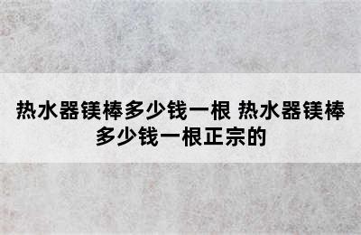 热水器镁棒多少钱一根 热水器镁棒多少钱一根正宗的